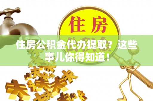 三门住房公积金代办提取？这些事儿你得知道！