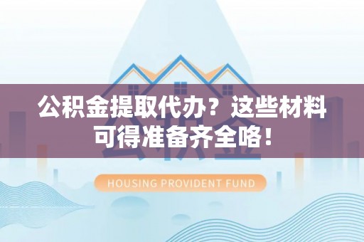 三门公积金提取代办？这些材料可得准备齐全咯！