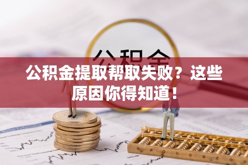三门公积金提取帮取失败？这些原因你得知道！