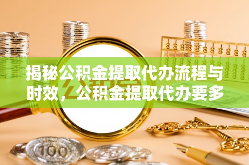 三门揭秘公积金提取代办流程与时效，公积金提取代办要多久不再神秘