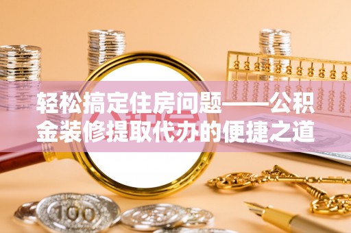 三门轻松搞定住房问题——公积金装修提取代办的便捷之道