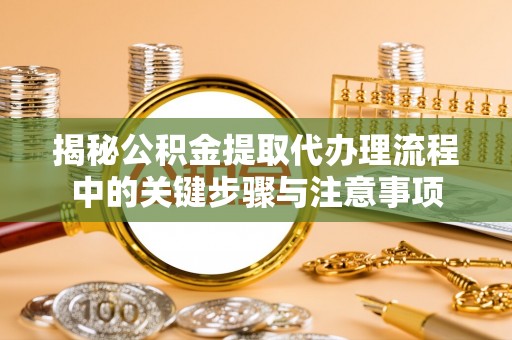 三门揭秘公积金提取代办理流程中的关键步骤与注意事项