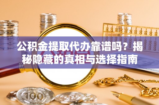 三门公积金提取代办靠谱吗？揭秘隐藏的真相与选择指南