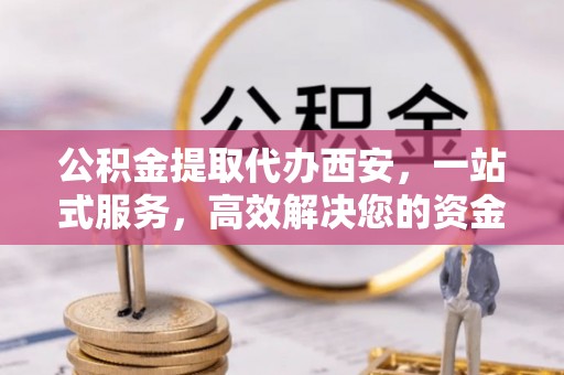 三门公积金提取代办西安，一站式服务，高效解决您的资金需求