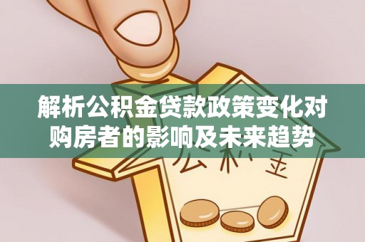 三门解析公积金贷款政策变化对购房者的影响及未来趋势