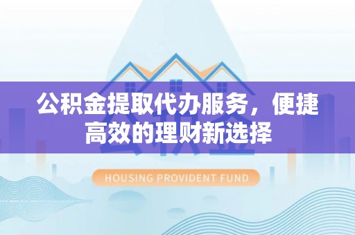 三门公积金提取代办服务，便捷高效的理财新选择