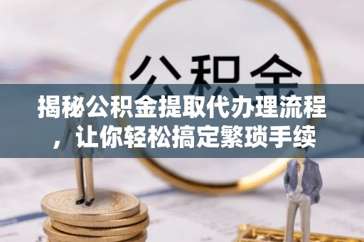 三门揭秘公积金提取代办理流程，让你轻松搞定繁琐手续