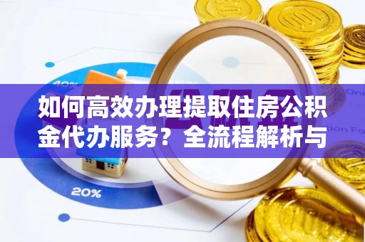 三门如何高效办理提取住房公积金代办服务？全流程解析与技巧分享