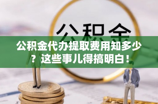 三门公积金代办提取费用知多少？这些事儿得搞明白！