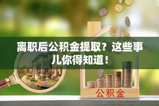 三门离职后公积金提取？这些事儿你得知道！
