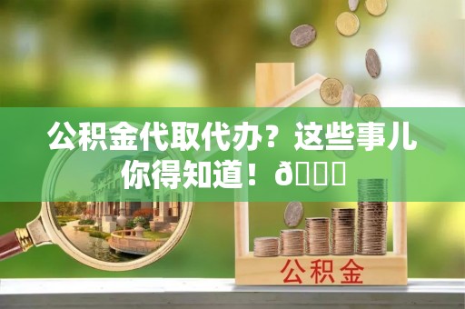 三门公积金代取代办？这些事儿你得知道！😎