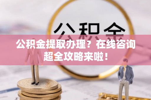 三门公积金提取办理？在线咨询超全攻略来啦！