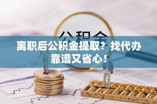 三门离职后公积金提取？找代办靠谱又省心！