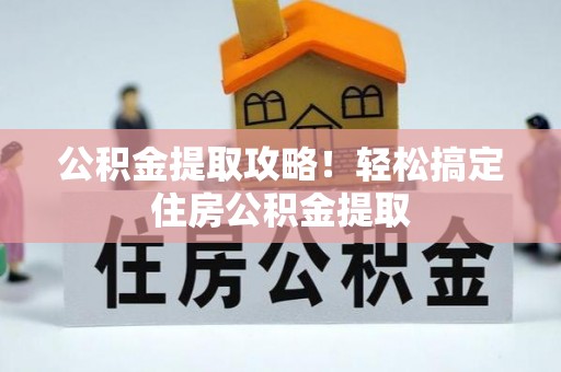三门公积金提取攻略！轻松搞定住房公积金提取