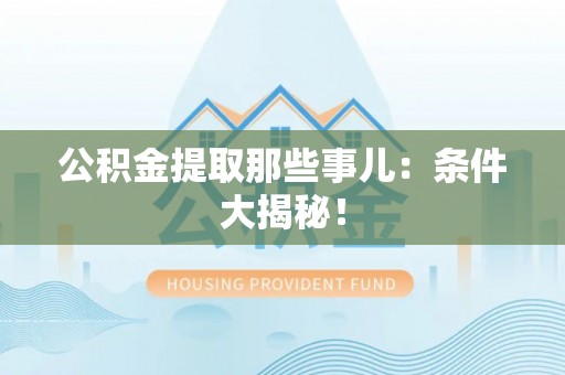 三门公积金提取那些事儿：条件大揭秘！