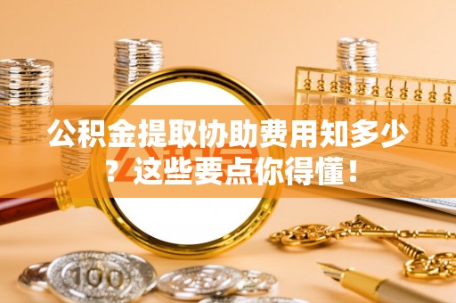 三门公积金提取协助费用知多少？这些要点你得懂！