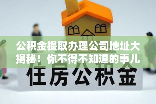 三门公积金提取办理公司地址大揭秘！你不得不知道的事儿