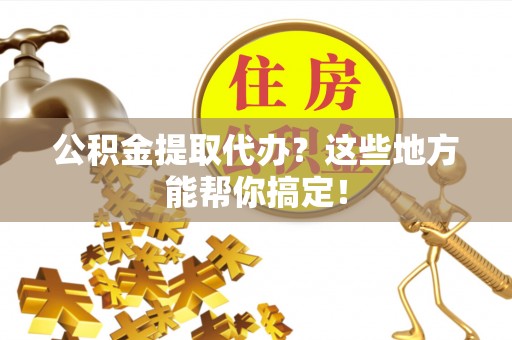 三门公积金提取代办？这些地方能帮你搞定！