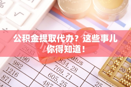 三门公积金提取代办？这些事儿你得知道！