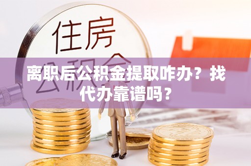 三门离职后公积金提取咋办？找代办靠谱吗？