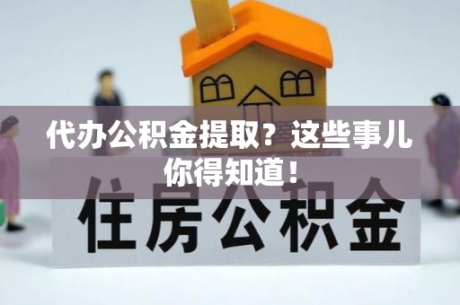 三门代办公积金提取？这些事儿你得知道！