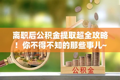 三门离职后公积金提取超全攻略！你不得不知的那些事儿~