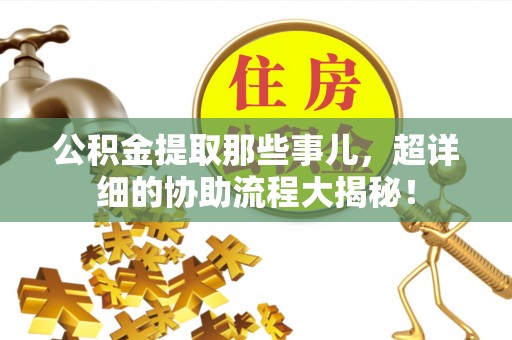 三门公积金提取那些事儿，超详细的协助流程大揭秘！