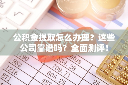 三门公积金提取怎么办理？这些公司靠谱吗？全面测评！