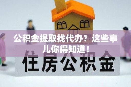 三门公积金提取找代办？这些事儿你得知道！