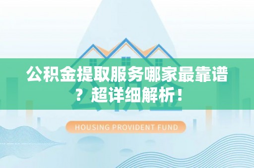 三门公积金提取服务哪家最靠谱？超详细解析！