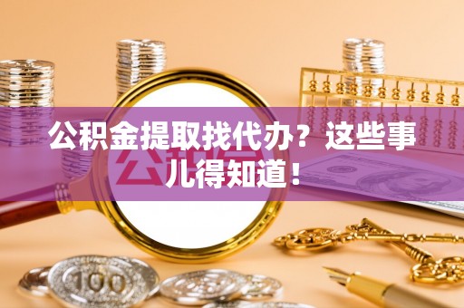 三门公积金提取找代办？这些事儿得知道！