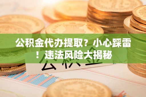 三门公积金代办提取？小心踩雷！违法风险大揭秘