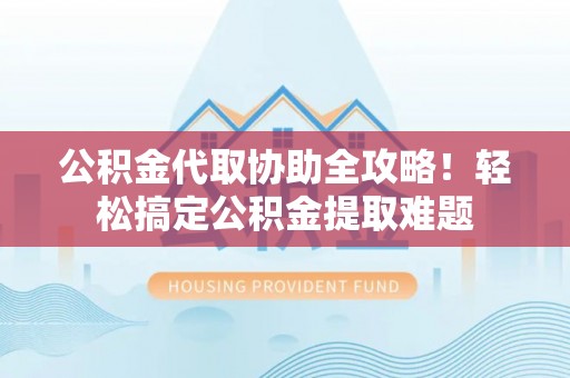 三门公积金代取协助全攻略！轻松搞定公积金提取难题