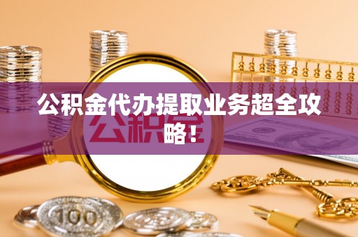 三门公积金代办提取业务超全攻略！