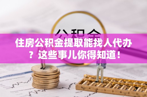 三门住房公积金提取能找人代办？这些事儿你得知道！