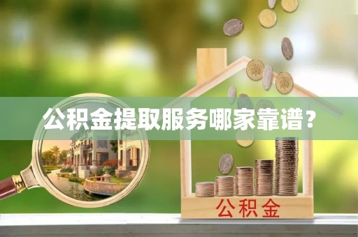 三门公积金提取服务哪家靠谱？