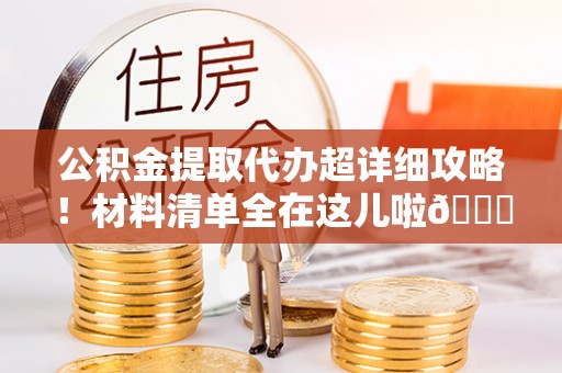 三门公积金提取代办超详细攻略！材料清单全在这儿啦😎