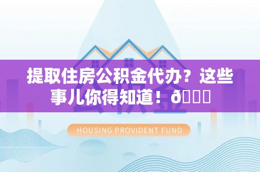 三门提取住房公积金代办？这些事儿你得知道！😎