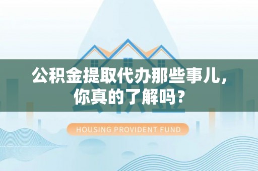 三门公积金提取代办那些事儿，你真的了解吗？