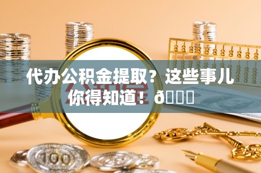 三门代办公积金提取？这些事儿你得知道！😎