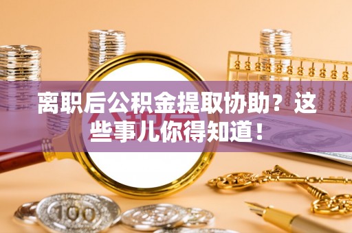 三门离职后公积金提取协助？这些事儿你得知道！