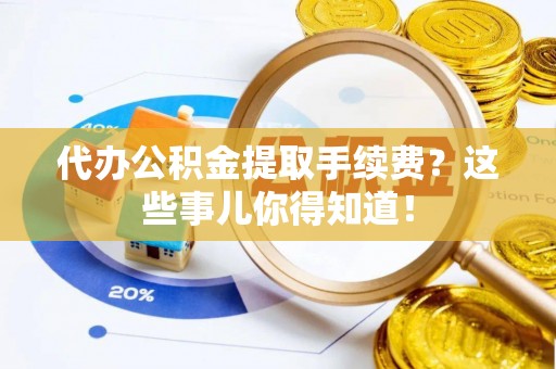 三门代办公积金提取手续费？这些事儿你得知道！