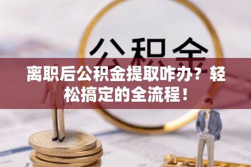 三门离职后公积金提取咋办？轻松搞定的全流程！