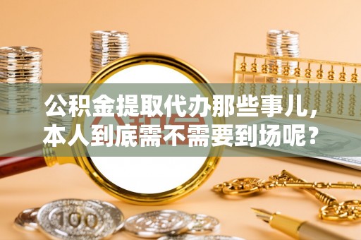 三门公积金提取代办那些事儿，本人到底需不需要到场呢？