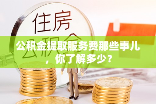 三门公积金提取服务费那些事儿，你了解多少？