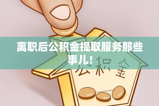 三门离职后公积金提取服务那些事儿！