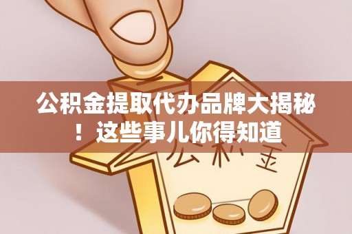 三门公积金提取代办品牌大揭秘！这些事儿你得知道