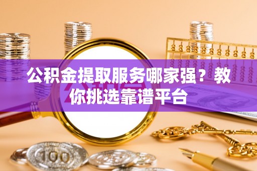 三门公积金提取服务哪家强？教你挑选靠谱平台