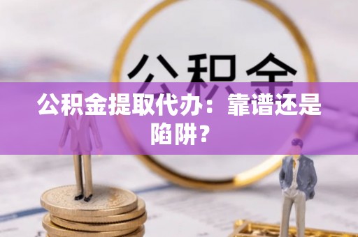 三门公积金提取代办：靠谱还是陷阱？