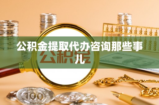 三门公积金提取代办咨询那些事儿